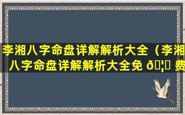 李湘八字命盘详解解析大全（李湘八字命盘详解解析大全免 🦄 费）